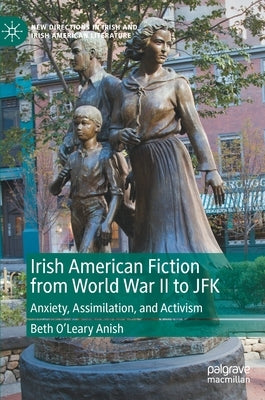 Irish American Fiction from World War II to JFK: Anxiety, Assimilation, and Activism by O'Leary Anish, Beth