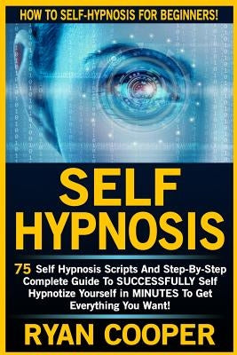 Self Hypnosis: 75 Self Hypnosis Scripts And Step-By-Step Complete Guide To SUCCESSFULY Self Hypnotize Yourself In MINUTES To Get Ever by Cooper, Ryan