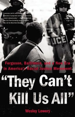 They Can't Kill Us All: Ferguson, Baltimore, and a New Era in America's Racial Justice Movement by Lowery, Wesley