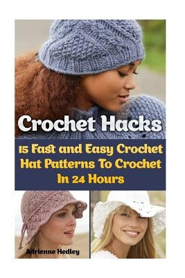 Crochet Hacks: 15 Fast and Easy Crochet Hat Patterns To Crochet In 24 Hours: (Crochet Hats) by Hedley, Adrienne