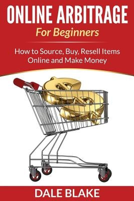 Online Arbitrage For Beginners: How to Source, Buy, Resell Items Online and Make Money by Blake, Dale