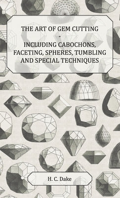 Art of Gem Cutting - Including Cabochons, Faceting, Spheres, Tumbling and Special Techniques by Dake, H. C.