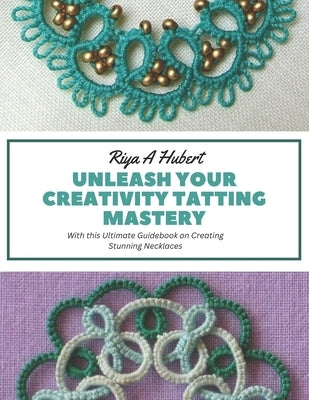 Unleash Your Creativity Tatting Mastery: With this Ultimate Guidebook on Creating Stunning Necklaces by Hubert, Riya A.