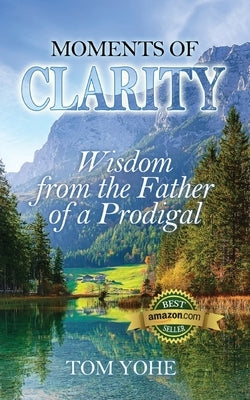 Moments of Clarity: Wisdom from the Father of a Prodigal by Yohe, Tom