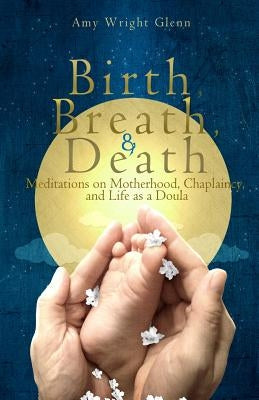 Birth, Breath, and Death: Meditations on Motherhood, Chaplaincy, and Life as a Doula Paperback Createspace Independent Publishing Platform