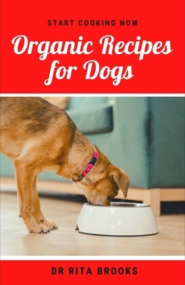 Organic Recipes for Dogs: Healthy Homemade Organic Dog Food Delicacies to Feed Your Pet by Brooks, Rita