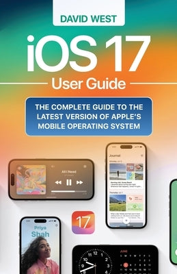 iOS 17 User Guide: The Complete GUide to the Latest Version of Apple's Mobile Operating System by West, David