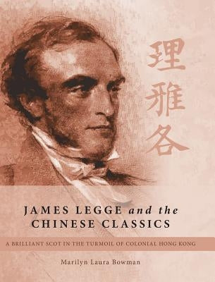 James Legge and the Chinese Classics: A brilliant Scot in the turmoil of colonial Hong Kong by Bowman, Marilyn Laura