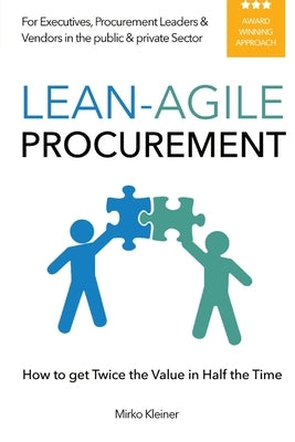 Lean-Agile Procurement: How to get Twice the Value in Half the Time by Kleiner, Mirko