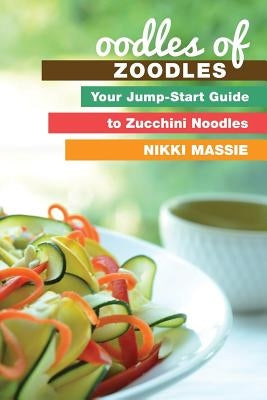 Oodles of Zoodles: Your Jumpstart Guide to Zucchini Noodles by Massie, Nikki L.