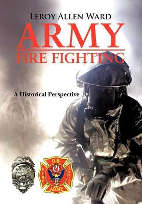 Army Fire Fighting: A Historical Perspective by Ward, Leroy Allen