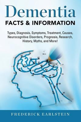 Dementia: Dementia Types, Diagnosis, Symptoms, Treatment, Causes, Neurocognitive Disorders, Prognosis, Research, History, Myths, by Earlstein, Frederick