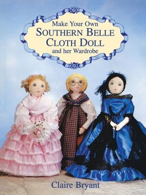 Make Your Own Southern Belle Cloth Doll and Her Wardrobe by Bryant, Claire