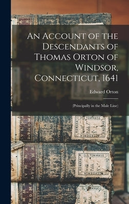 An Account of the Descendants of Thomas Orton of Windsor, Connecticut, 1641: (Principally in the Male Line) by Orton, Edward