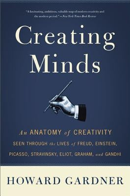 Creating Minds: An Anatomy of Creativity Seen Through the Lives of Freud, Einstein, Picasso, Stravinsky, Eliot, Graham, and Ghandi Paperback Basic Books