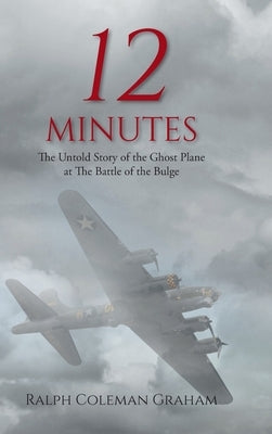 12 Minutes: The Untold Story of the Ghost Plane at The Battle of the Bulge by Graham, Ralph Coleman