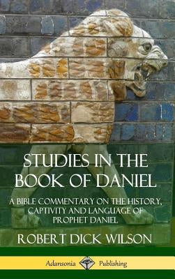 Studies in the Book of Daniel: A Bible Commentary on the History, Captivity and Language of Prophet Daniel (Hardcover) by Wilson, Robert Dick