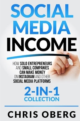 Social Media Income: How Solo Entrepreneurs and Small Companies can Make Money on Instagram and Other Social Media Platforms (2-in-1 collec by Oberg, Chris