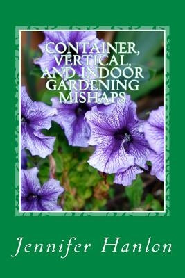 Container, Vertical, and Indoor Gardening Mishaps: A Guide for Beginners and Experienced Gardners Paperback Createspace Independent Publishing Platform
