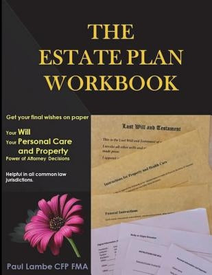 The Estate Plan Workbook: Get your final wishes on paper, Your Will, Your Personal Care and Property - Power of Attorney decisions Paperback Paul Lambe