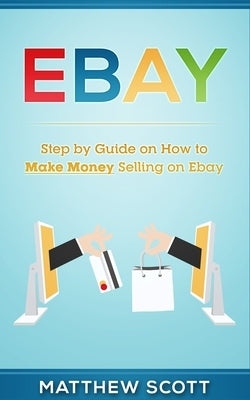 Ebay: Step by Step Guide on How to Make Money Selling on eBay by Scott, Matthew