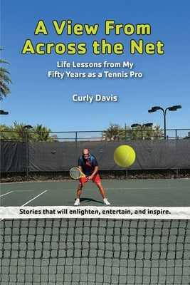 A View From Across the Net: Life Lessons from My Fifty Years as a Tennis Pro by Davis, Curly
