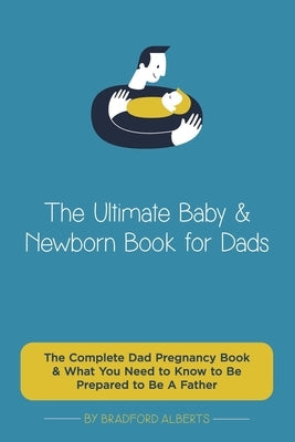 The Ultimate Baby & Newborn Book for Dads - The Complete Dad Pregnancy Book & What You Need to Know to Be Prepared to Be A Father by Alberts, Bradford