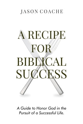 A RECIPE FOR Biblical Success: A Guide to Honor God in the Pursuitof a Successful Life by Coache, Jason