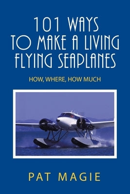 101 Ways to Make a Living Flying Seaplanes: How, Where, How Much by Magie, Pat