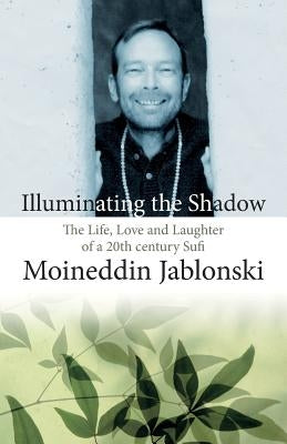 Illuminating the Shadow: The Life, Love and Laughter of a 20th century Sufi by Douglas-Klotz, Neil