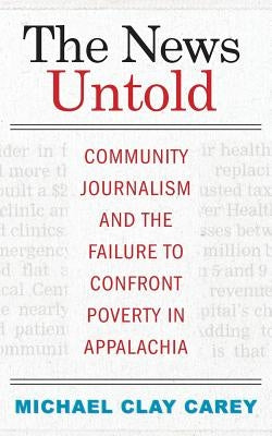 The News Untold: Community Journalism and the Failure to Confront Poverty in Appalachia Paperback West Virginia University Press