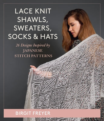 Lace Knit Shawls, Sweaters, Socks & Hats: 26 Designs Inspired by Japanese Stitch Patterns by Freyer, Birgit