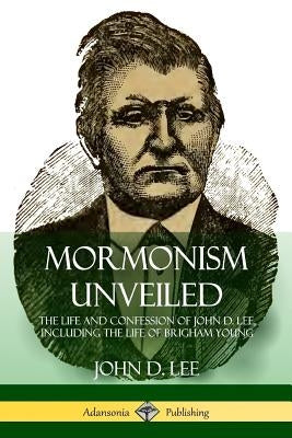 Mormonism Unveiled: The Life and Confession of John D. Lee, Including the Life of Brigham Young by Lee, John D.