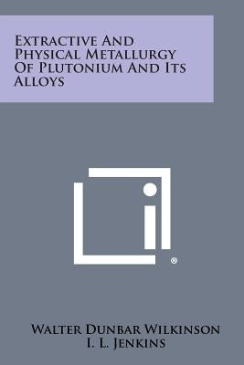 Extractive and Physical Metallurgy of Plutonium and Its Alloys Paperback Literary Licensing, LLC