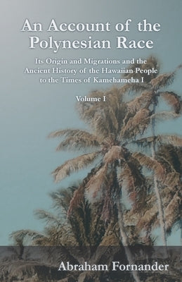 An Account of the Polynesian Race - Its Origin and Migrations and the Ancient History of the Hawaiian People to the Times of Kamehameha I - Volume I by Fornander, Abraham