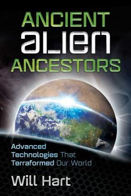Ancient Alien Ancestors: Advanced Technologies That Terraformed Our World by Hart, Will