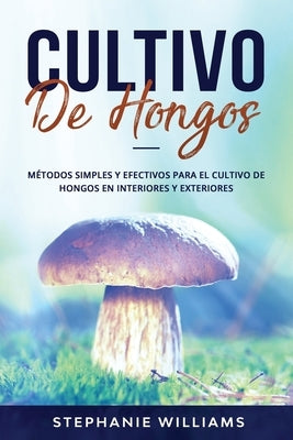 Cultivo de Hongos: Métodos simples y efectivos para el cultivo de hongos en interiores y exteriores by Williams, Stephanie