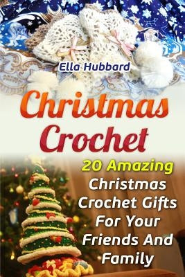 Christmas Crochet: 20 Amazing Christmas Crochet Gifts For Your Friends And Family by Hubbard, Ella