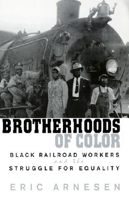 Brotherhoods of Color: Black Railroad Workers and the Struggle for Equality by Arnesen, Eric