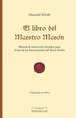 El Libro del Maestro Masón: Manual de Instrucción Iniciática Para El USO de Los Francmasones del Tercer Grado by Wirth, Oswald