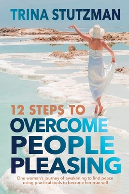 12 Steps to Overcome People Pleasing: One woman's journey of awakening to find peace, using practical tools to become her true self by Stutzman, Trina