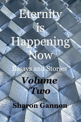 Eternity Is Happening Now Volume Two: Essays and Stories by Gannon, Sharon