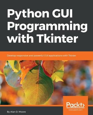 Python GUI Programming with Tkinter: Develop responsive and powerful GUI applications with Tkinter by Moore, Alan D.