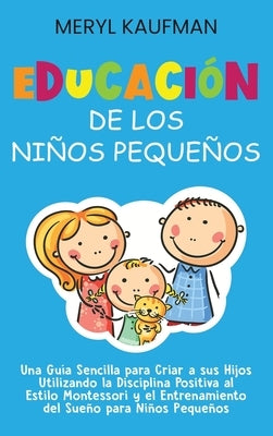 Educación de los niños pequeños: Una guía sencilla para criar a sus hijos utilizando la disciplina positiva al estilo Montessori y el entrenamiento de by Kaufman, Meryl