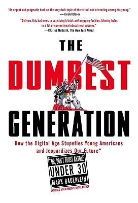 The Dumbest Generation: How the Digital Age Stupefies Young Americans and Jeopardizes Our Future(or, Don 't Trust Anyone Under 30) by Bauerlein, Mark