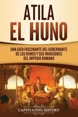 Atila el Huno: Una guía fascinante del gobernante de los hunos y sus invasiones del Imperio romano by History, Captivating