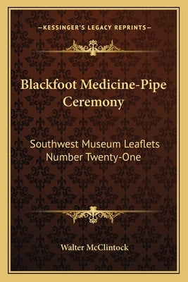 Blackfoot Medicine-Pipe Ceremony: Southwest Museum Leaflets Number Twenty-One Paperback Kessinger Publishing