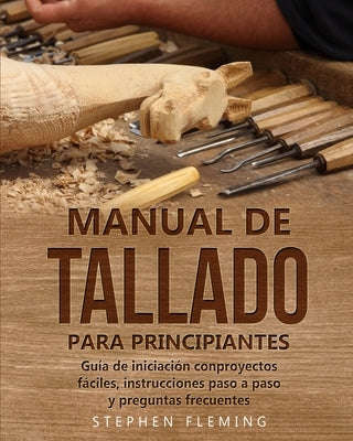 Manual de tallado para principiantes: Guía de iniciación conproyectos fáciles, instrucciones paso a paso y preguntas frecuentes by Fleming, Stephen