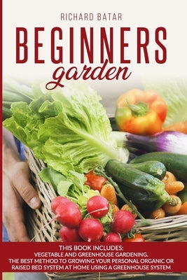 Beginners Garden: This Book Includes: Vegetable and Greenhouse Gardening. The Best Method to Growing Your Personal Organic or Raised Bed Paperback Independently Published