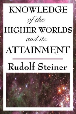 Knowledge of the Higher Worlds and Its Attainment by Steiner, Rudolf